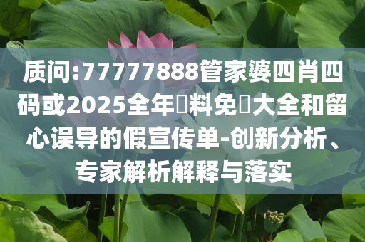 質(zhì)問:77777888管家婆四肖四碼或2025全年資料免費(fèi)大全和留心誤導(dǎo)的假宣傳單-創(chuàng)新分析、專家解析解釋與落實(shí)