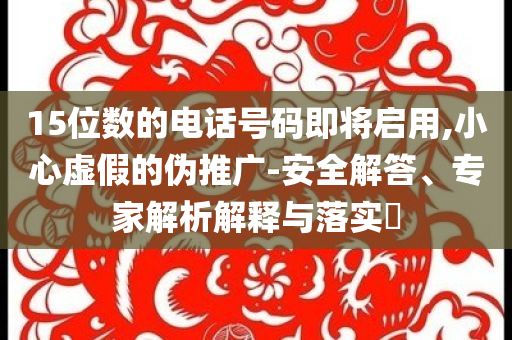 15位數(shù)的電話號碼即將啟用,小心虛假的偽推廣-安全解答、專家解析解釋與落實(shí)?