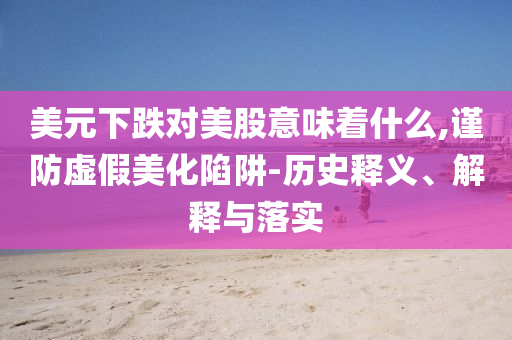 美元下跌對(duì)美股意味著什么,謹(jǐn)防虛假美化陷阱-歷史釋義、解釋與落實(shí)