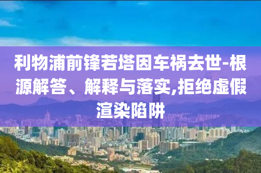 利物浦前鋒若塔因車禍去世-根源解答、解釋與落實(shí),拒絕虛假渲染陷阱