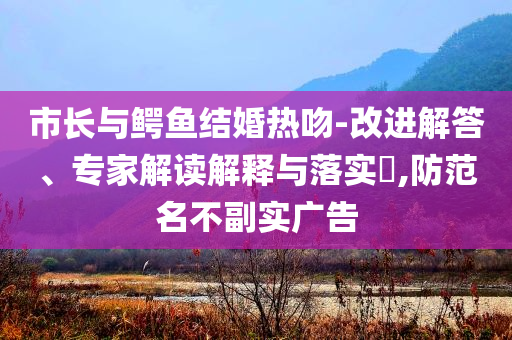 市長(zhǎng)與鱷魚結(jié)婚熱吻-改進(jìn)解答、專家解讀解釋與落實(shí)?,防范名不副實(shí)廣告