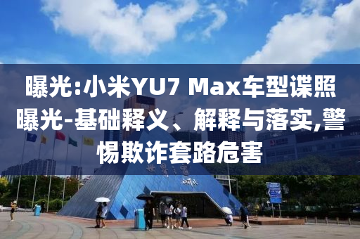 曝光:小米YU7 Max車型諜照曝光-基礎(chǔ)釋義、解釋與落實,警惕欺詐套路危害