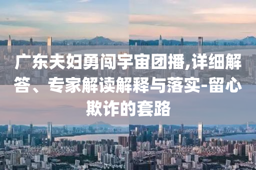廣東夫婦勇闖宇宙團播,詳細解答、專家解讀解釋與落實-留心欺詐的套路