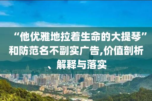 “他優(yōu)雅地拉著生命的大提琴”和防范名不副實廣告,價值剖析、解釋與落實