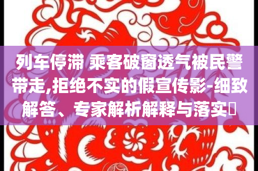 列車停滯 乘客破窗透氣被民警帶走,拒絕不實(shí)的假宣傳影-細(xì)致解答、專家解析解釋與落實(shí)?