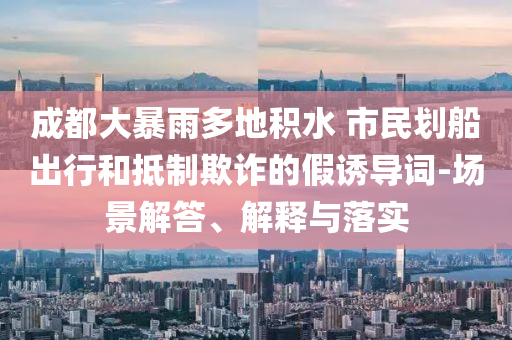 成都大暴雨多地積水 市民劃船出行和抵制欺詐的假誘導詞-場景解答、解釋與落實