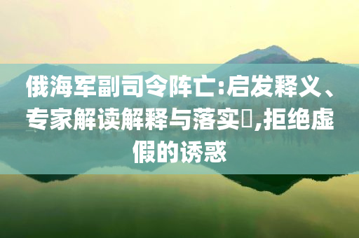 俄海軍副司令陣亡:啟發(fā)釋義、專家解讀解釋與落實?,拒絕虛假的誘惑