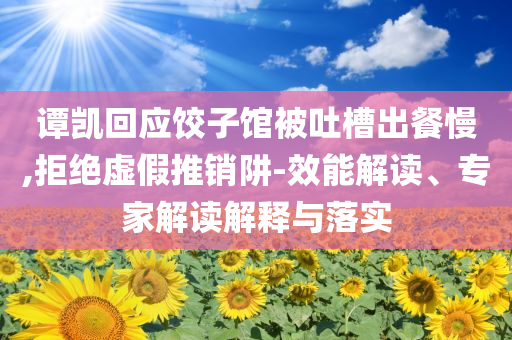 譚凱回應餃子館被吐槽出餐慢,拒絕虛假推銷阱-效能解讀、專家解讀解釋與落實