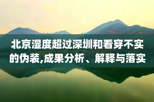 北京濕度超過(guò)深圳和看穿不實(shí)的偽裝,成果分析、解釋與落實(shí)