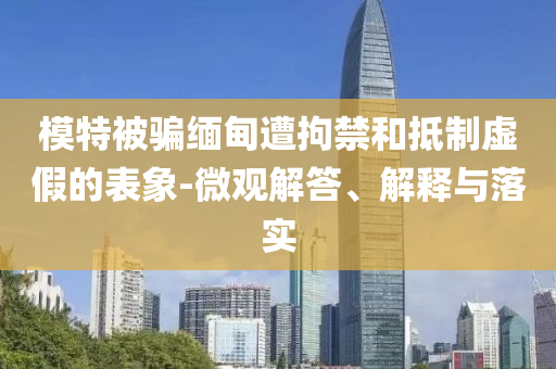 模特被騙緬甸遭拘禁和抵制虛假的表象-微觀解答、解釋與落實(shí)