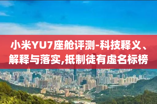小米YU7座艙評(píng)測(cè)-科技釋義、解釋與落實(shí),抵制徒有虛名標(biāo)榜