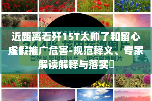 近距離看殲15T太帥了和留心虛假推廣危害-規(guī)范釋義、專(zhuān)家解讀解釋與落實(shí)?