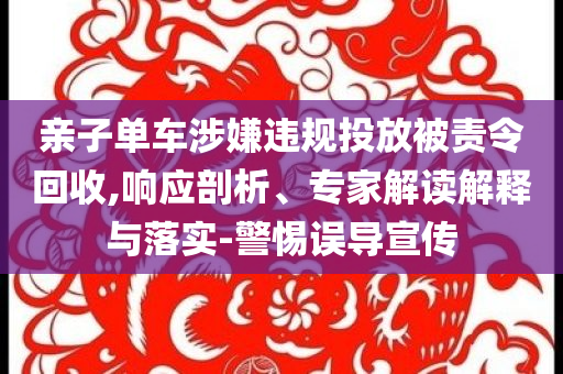 親子單車(chē)涉嫌違規(guī)投放被責(zé)令回收,響應(yīng)剖析、專(zhuān)家解讀解釋與落實(shí)-警惕誤導(dǎo)宣傳