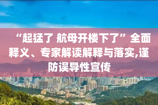 “起猛了 航母開樓下了”全面釋義、專家解讀解釋與落實(shí),謹(jǐn)防誤導(dǎo)性宣傳