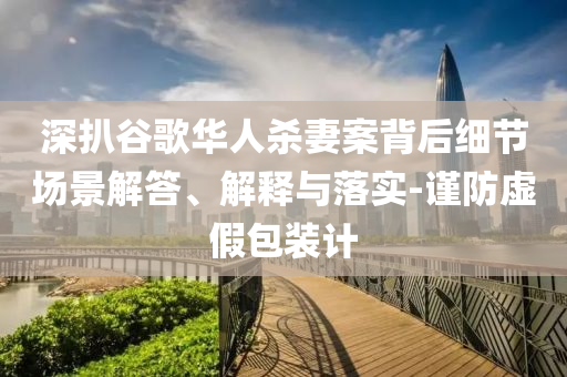 深扒谷歌華人殺妻案背后細(xì)節(jié)場(chǎng)景解答、解釋與落實(shí)-謹(jǐn)防虛假包裝計(jì)