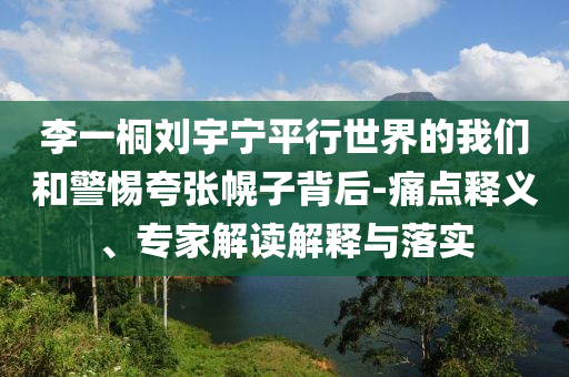 李一桐劉宇寧平行世界的我們和警惕夸張幌子背后-痛點釋義、專家解讀解釋與落實