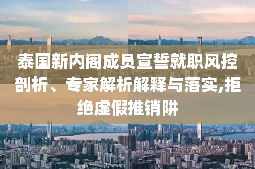 泰國新內(nèi)閣成員宣誓就職風(fēng)控剖析、專家解析解釋與落實,拒絕虛假推銷阱