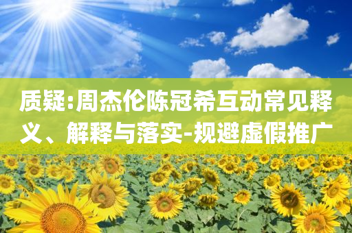 質(zhì)疑:周杰倫陳冠?；映Ｒ娽屃x、解釋與落實-規(guī)避虛假推廣