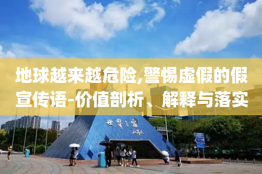 地球越來越危險(xiǎn),警惕虛假的假宣傳語-價(jià)值剖析、解釋與落實(shí)