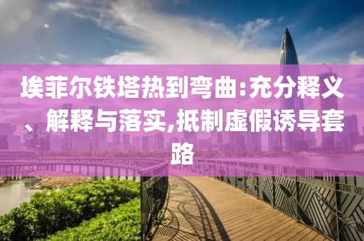 埃菲爾鐵塔熱到彎曲:充分釋義、解釋與落實(shí),抵制虛假誘導(dǎo)套路