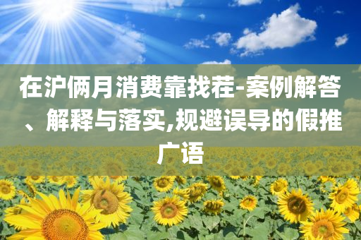 在滬倆月消費(fèi)靠找茬-案例解答、解釋與落實(shí),規(guī)避誤導(dǎo)的假推廣語