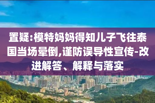 置疑:模特媽媽得知兒子飛往泰國當場暈倒,謹防誤導(dǎo)性宣傳-改進解答、解釋與落實