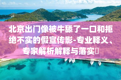 北京出門像被牛舔了一口和拒絕不實的假宣傳影-專業(yè)釋義、專家解析解釋與落實?