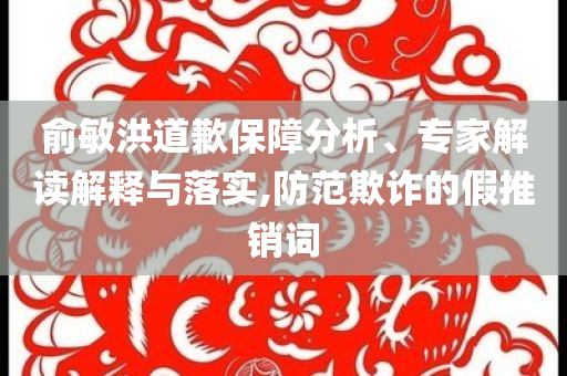 俞敏洪道歉保障分析、專家解讀解釋與落實,防范欺詐的假推銷詞