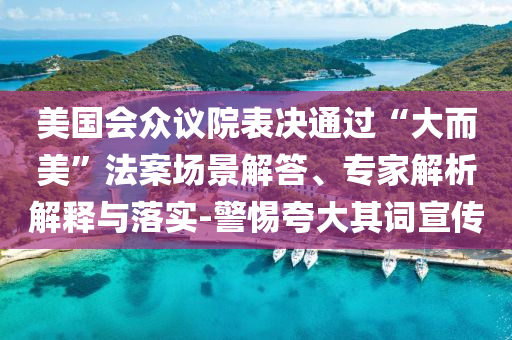 美國會眾議院表決通過“大而美”法案場景解答、專家解析解釋與落實-警惕夸大其詞宣傳