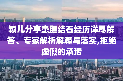 穎兒分享患膽結(jié)石經(jīng)歷詳盡解答、專家解析解釋與落實,拒絕虛假的承諾
