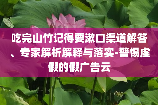 吃完山竹記得要漱口渠道解答、專家解析解釋與落實-警惕虛假的假廣告云
