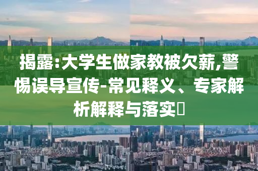 揭露:大學(xué)生做家教被欠薪,警惕誤導(dǎo)宣傳-常見釋義、專家解析解釋與落實?
