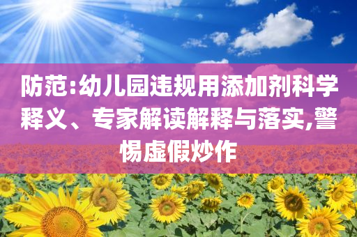 防范:幼兒園違規(guī)用添加劑科學(xué)釋義、專家解讀解釋與落實(shí),警惕虛假炒作