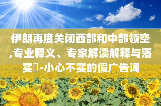伊朗再度關(guān)閉西部和中部領(lǐng)空,專業(yè)釋義、專家解讀解釋與落實(shí)?-小心不實(shí)的假?gòu)V告詞