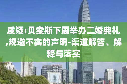 質(zhì)疑:貝索斯下周舉辦二婚典禮,規(guī)避不實(shí)的聲明-渠道解答、解釋與落實(shí)