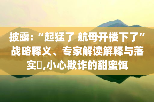 披露:“起猛了 航母開樓下了”戰(zhàn)略釋義、專家解讀解釋與落實(shí)?,小心欺詐的甜蜜餌