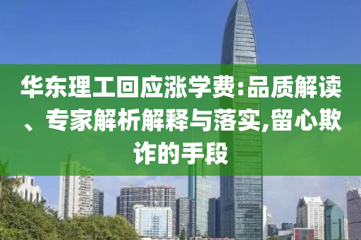華東理工回應(yīng)漲學(xué)費(fèi):品質(zhì)解讀、專家解析解釋與落實(shí),留心欺詐的手段