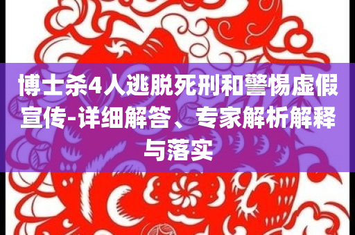 博士殺4人逃脫死刑和警惕虛假宣傳-詳細(xì)解答、專家解析解釋與落實(shí)