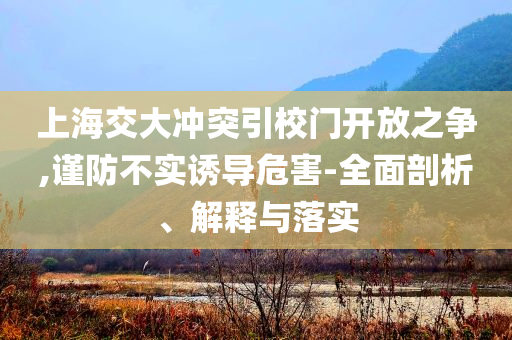 上海交大沖突引校門開放之爭,謹防不實誘導(dǎo)危害-全面剖析、解釋與落實