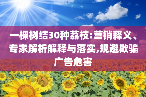 一棵樹結(jié)30種荔枝:營銷釋義、專家解析解釋與落實,規(guī)避欺騙廣告危害