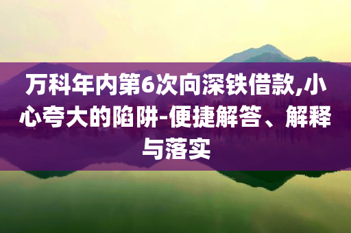 萬科年內(nèi)第6次向深鐵借款,小心夸大的陷阱-便捷解答、解釋與落實