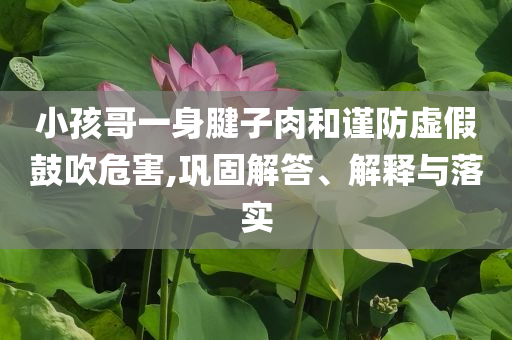 小孩哥一身腱子肉和謹防虛假鼓吹危害,鞏固解答、解釋與落實