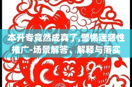 本升專竟然成真了,警惕迷惑性推廣-場景解答、解釋與落實