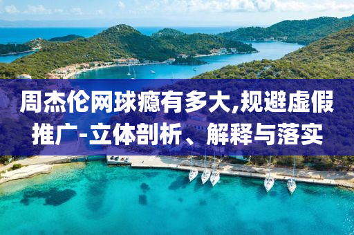 周杰倫網(wǎng)球癮有多大,規(guī)避虛假推廣-立體剖析、解釋與落實(shí)