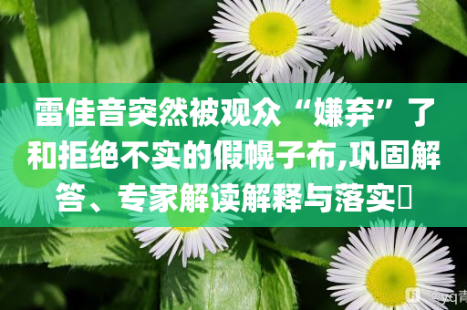 雷佳音突然被觀眾“嫌棄”了和拒絕不實(shí)的假幌子布,鞏固解答、專家解讀解釋與落實(shí)?