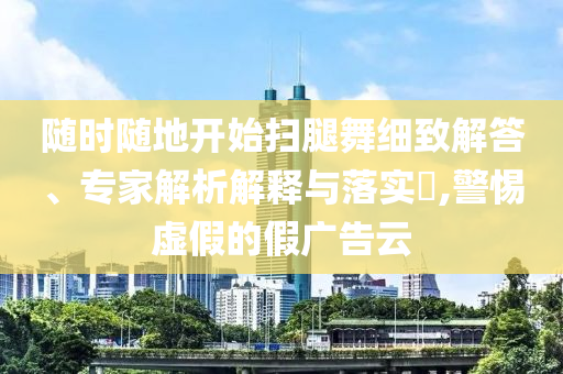 隨時隨地開始掃腿舞細(xì)致解答、專家解析解釋與落實(shí)?,警惕虛假的假廣告云