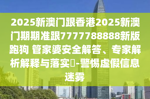 2025新澳門跟香港2025新澳門期期準(zhǔn)跟7777788888新版跑狗?管家婆安全解答、專家解析解釋與落實(shí)?-警惕虛假信息迷霧