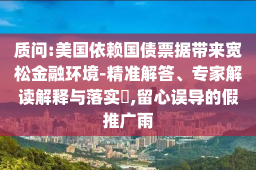 質(zhì)問:美國依賴國債票據(jù)帶來寬松金融環(huán)境-精準(zhǔn)解答、專家解讀解釋與落實(shí)?,留心誤導(dǎo)的假推廣雨