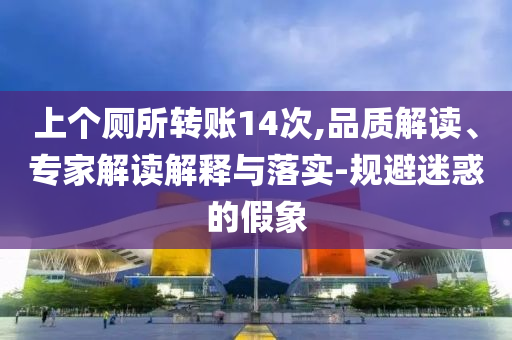 上個(gè)廁所轉(zhuǎn)賬14次,品質(zhì)解讀、專(zhuān)家解讀解釋與落實(shí)-規(guī)避迷惑的假象