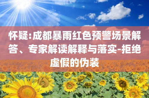 懷疑:成都暴雨紅色預(yù)警場(chǎng)景解答、專家解讀解釋與落實(shí)-拒絕虛假的偽裝